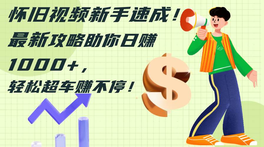 怀旧视频新手速成！最新攻略助你日赚1000+，轻松超车赚不停搞钱吧-网创项目资源站-副业项目-创业项目-搞钱项目搞钱吧