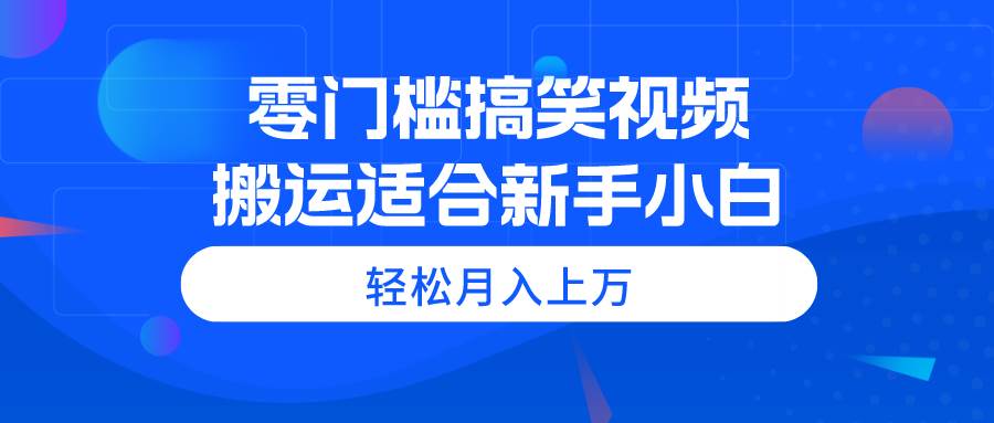 零门槛搞笑视频搬运，轻松月入上万，适合新手小白搞钱吧-网创项目资源站-副业项目-创业项目-搞钱项目搞钱吧