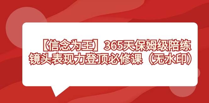 【信念 为王】365天-保姆级陪练，镜头表现力登顶必修课（无水印）搞钱吧-网创项目资源站-副业项目-创业项目-搞钱项目搞钱吧