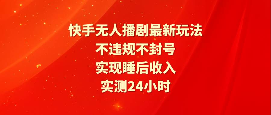 快手无人播剧最新玩法，实测24小时不违规不封号，实现睡后收入搞钱吧-网创项目资源站-副业项目-创业项目-搞钱项目搞钱吧