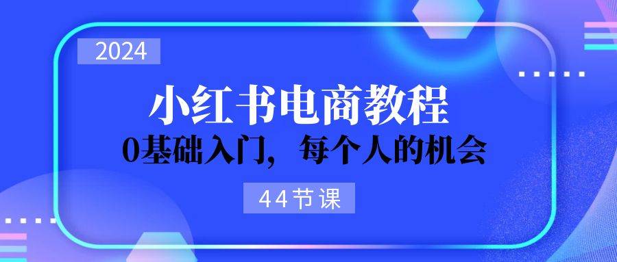 2024从0-1学习小红书电商，0基础入门，每个人的机会（44节）搞钱吧-网创项目资源站-副业项目-创业项目-搞钱项目搞钱吧