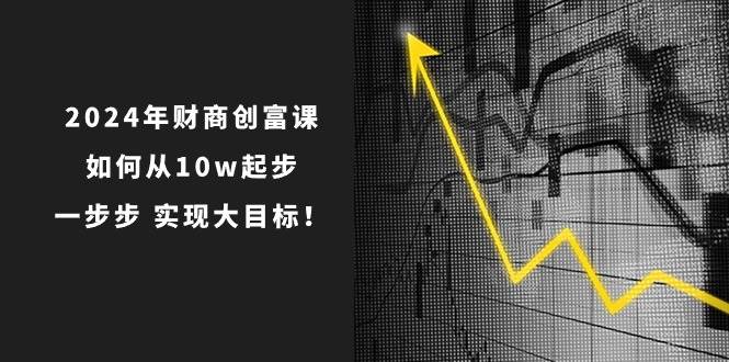 2024年 财商-创富课：如何从10w起步，一步步 实现大目标！搞钱吧-网创项目资源站-副业项目-创业项目-搞钱项目搞钱吧