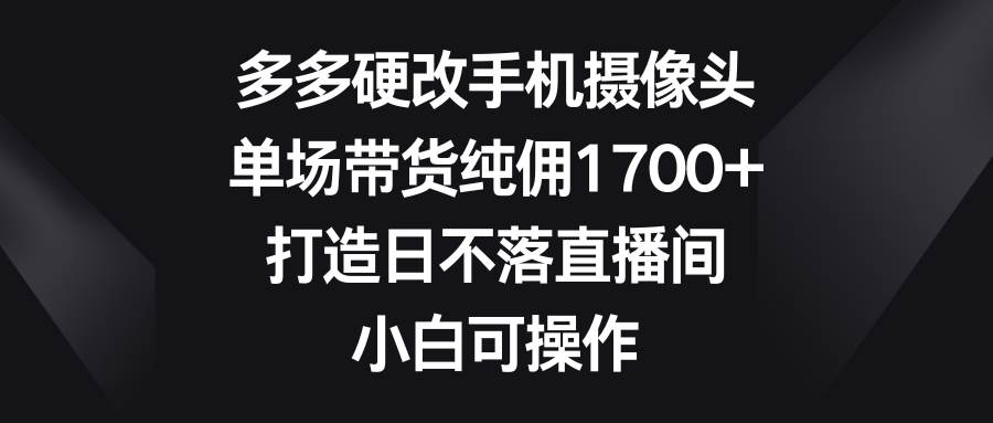 多多硬改手机摄像头，单场带货纯佣1700+，打造日不落直播间，小白可操作搞钱吧-网创项目资源站-副业项目-创业项目-搞钱项目搞钱吧
