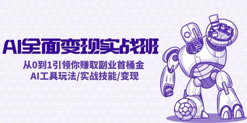 AI全面变现实操班：从0到1引领你赚取副业首桶金 AI工具玩法/实战技能/变现搞钱吧-网创项目资源站-副业项目-创业项目-搞钱项目搞钱吧
