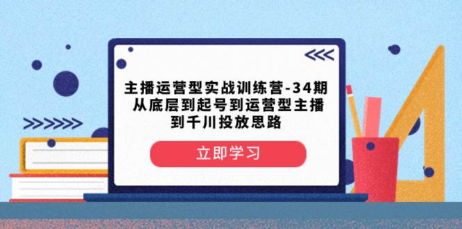 主播运营型实战训练营-第34期  从底层到起号到运营型主播到千川投放思路搞钱吧-网创项目资源站-副业项目-创业项目-搞钱项目搞钱吧