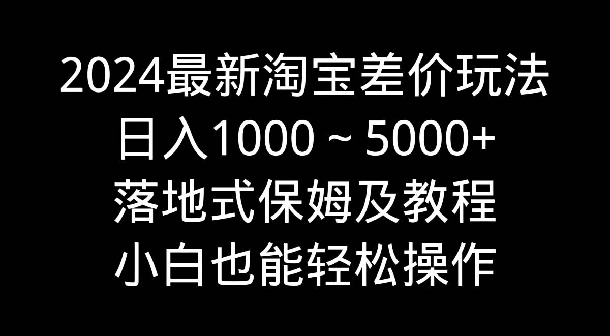 2024最新淘宝差价玩法，日入1000～5000+落地式保姆及教程 小白也能轻松操作搞钱吧-网创项目资源站-副业项目-创业项目-搞钱项目搞钱吧