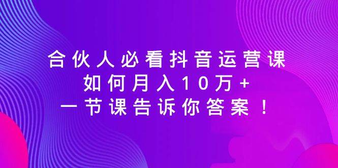 合伙人必看抖音运营课，如何月入10万+，一节课告诉你答案！搞钱吧-网创项目资源站-副业项目-创业项目-搞钱项目搞钱吧