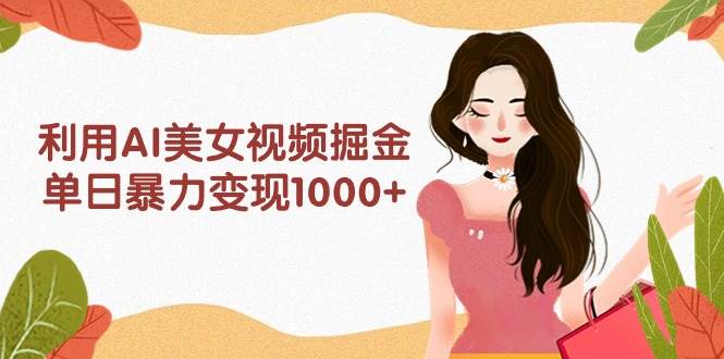 利用AI美女视频掘金，单日暴力变现1000+，多平台高收益，小白跟着干就完…搞钱吧-网创项目资源站-副业项目-创业项目-搞钱项目搞钱吧