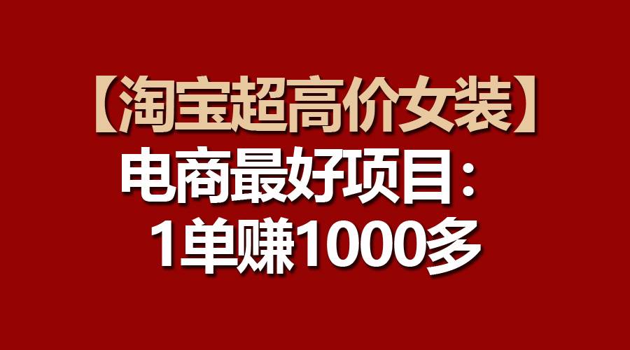 【淘宝超高价女装】电商最好项目：一单赚1000多搞钱吧-网创项目资源站-副业项目-创业项目-搞钱项目搞钱吧