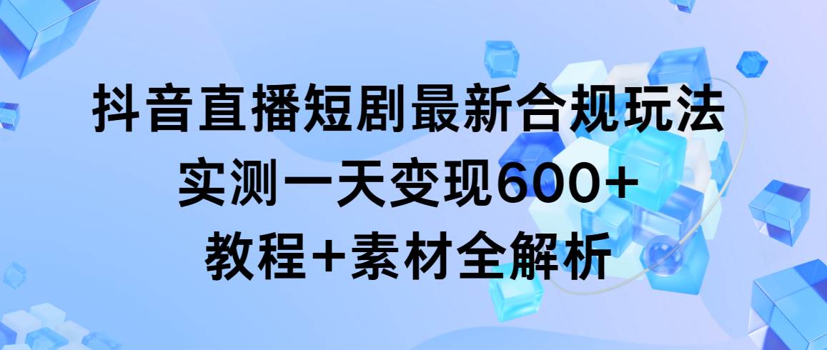 抖音直播短剧最新合规玩法，实测一天变现600+，教程+素材全解析搞钱吧-网创项目资源站-副业项目-创业项目-搞钱项目搞钱吧