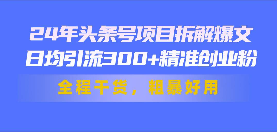 24年头条号项目拆解爆文，日均引流300+精准创业粉，全程干货，粗暴好用搞钱吧-网创项目资源站-副业项目-创业项目-搞钱项目搞钱吧
