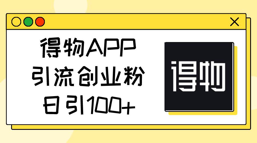 得物APP引流创业粉，日引100+搞钱吧-网创项目资源站-副业项目-创业项目-搞钱项目搞钱吧