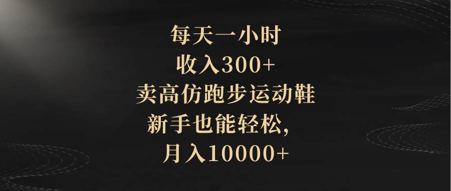 每天一小时，收入300+，卖高仿跑步运动鞋，新手也能轻松，月入10000+搞钱吧-网创项目资源站-副业项目-创业项目-搞钱项目搞钱吧