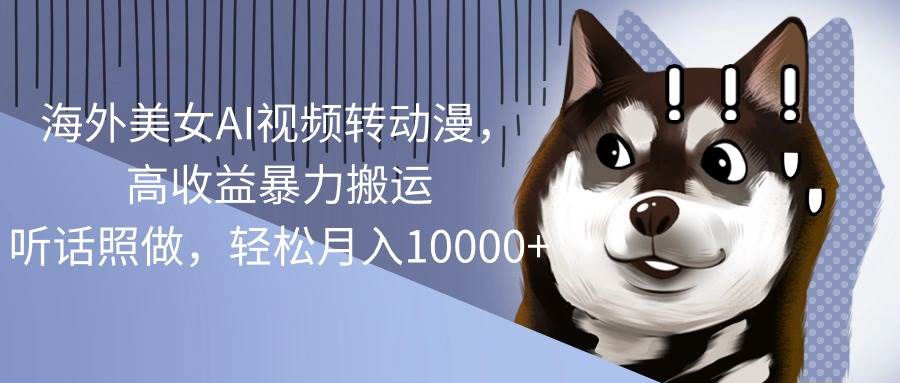 海外美女AI视频转动漫，高收益暴力搬运，听话照做，轻松月入10000+搞钱吧-网创项目资源站-副业项目-创业项目-搞钱项目搞钱吧