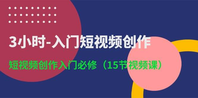 3小时-入门短视频创作：短视频创作入门必修（15节视频课）搞钱吧-网创项目资源站-副业项目-创业项目-搞钱项目搞钱吧
