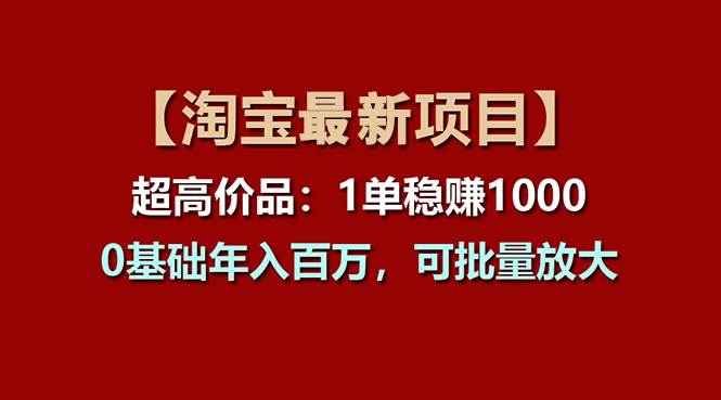 【淘宝项目】超高价品：1单赚1000多，0基础年入百万，可批量放大搞钱吧-网创项目资源站-副业项目-创业项目-搞钱项目搞钱吧