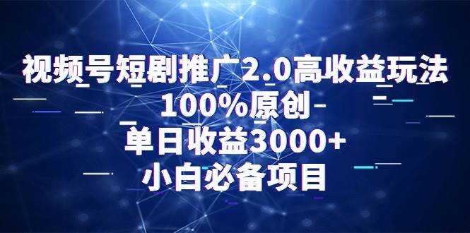 视频号短剧推广2.0高收益玩法，100%原创，单日收益3000+，小白必备项目搞钱吧-网创项目资源站-副业项目-创业项目-搞钱项目搞钱吧