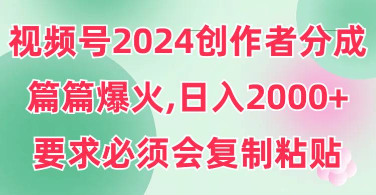 视频号2024创作者分成，片片爆火，要求必须会复制粘贴，日入2000+搞钱吧-网创项目资源站-副业项目-创业项目-搞钱项目搞钱吧