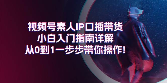 视频号素人IP口播带货小白入门指南详解，从0到1一步步带你操作!搞钱吧-网创项目资源站-副业项目-创业项目-搞钱项目搞钱吧