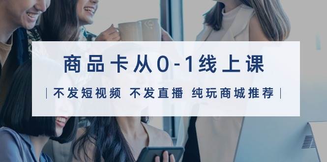 商品卡从0-1线上课（不发短视频 不发直播 纯玩商城推荐）32节课搞钱吧-网创项目资源站-副业项目-创业项目-搞钱项目搞钱吧