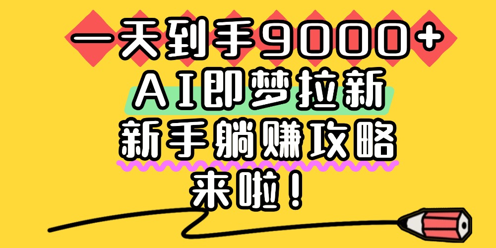 一天到手9000+，AI即梦拉新，新手躺赚攻略，来啦！搞钱吧-网创项目资源站-副业项目-创业项目-搞钱项目搞钱吧
