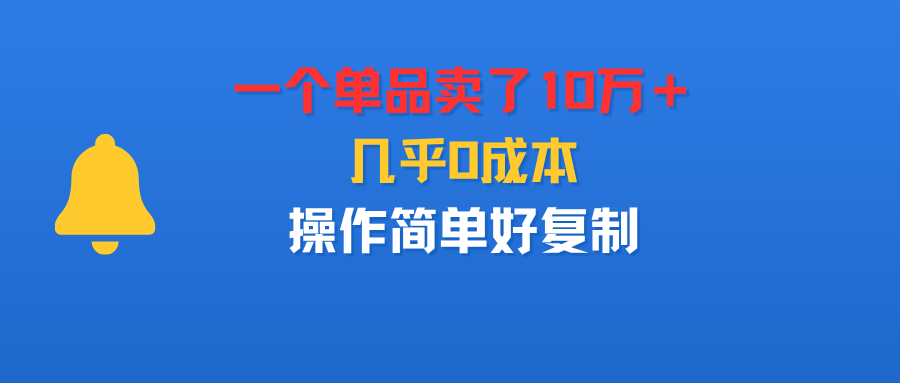 一个单品卖了10万＋，几乎0成本，操作简单好复制搞钱吧-网创项目资源站-副业项目-创业项目-搞钱项目搞钱吧