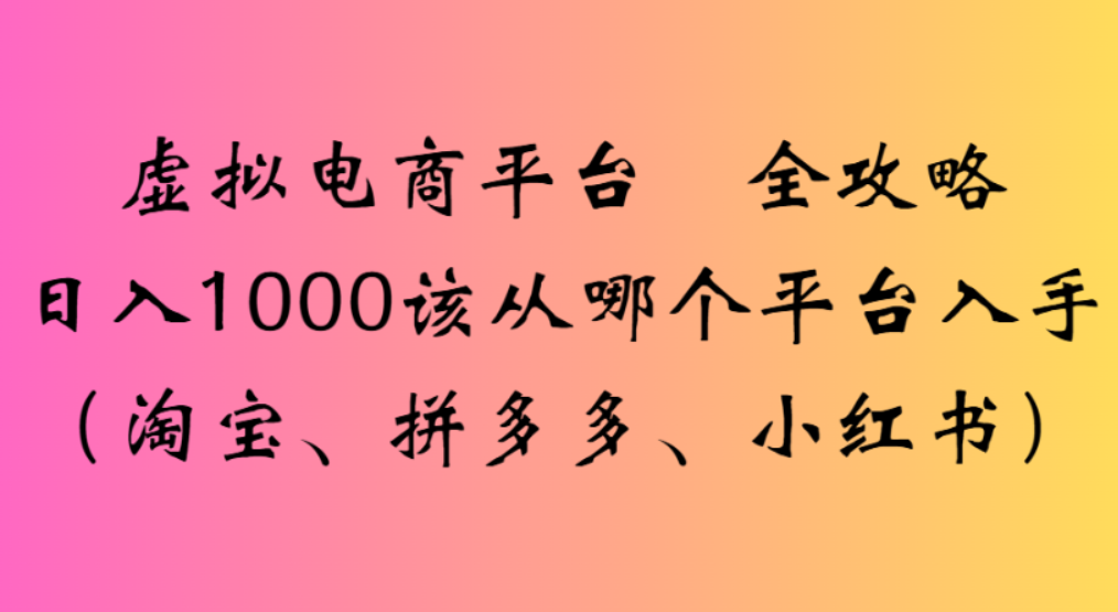 虚拟电商平台，该从哪个平台入手(淘宝、拼多多、小红书)全攻略日入1000搞钱吧-网创项目资源站-副业项目-创业项目-搞钱项目搞钱吧