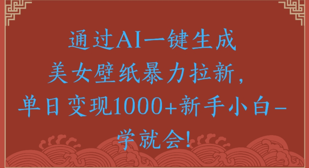 通过AI一键生成，美女壁纸暴力拉新，单日变现1000+新手小白一学就会!搞钱吧-网创项目资源站-副业项目-创业项目-搞钱项目搞钱吧
