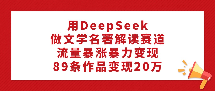 利用DeepSeek做文学名著解读赛道，流量暴涨暴力变现，89条作品变现20万搞钱吧-网创项目资源站-副业项目-创业项目-搞钱项目搞钱吧