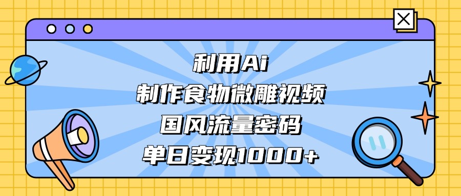 AI 造国风食物微雕视频，掌握流量密码，单日变现轻松破千搞钱吧-网创项目资源站-副业项目-创业项目-搞钱项目搞钱吧