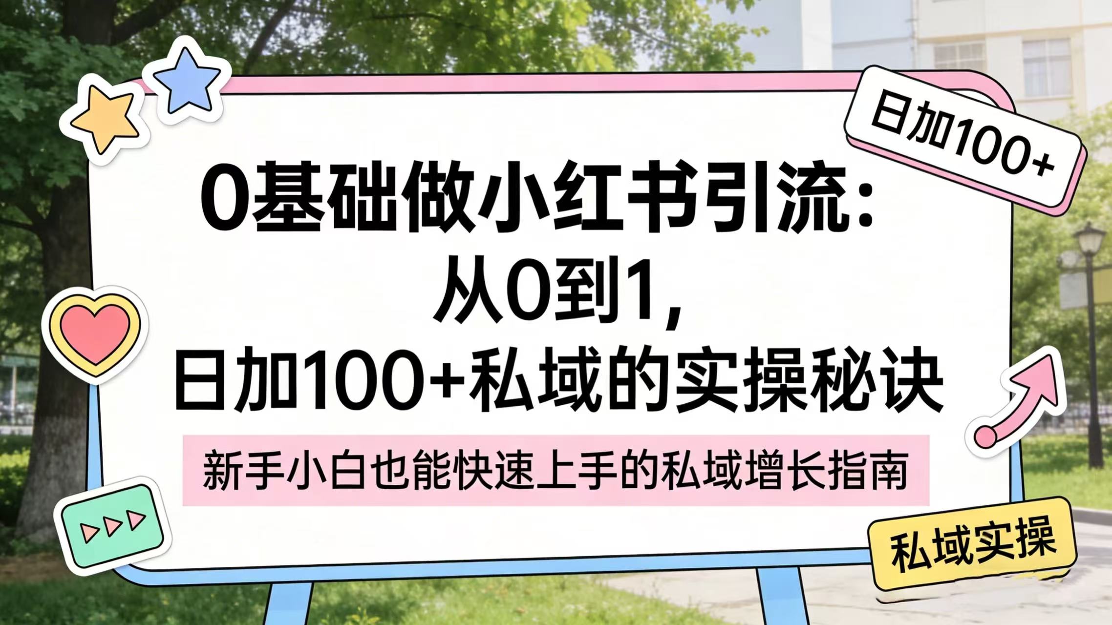 0 基础做小红书引流：从 0 到 1，日加 100 + 私域的实操秘诀搞钱吧-网创项目资源站-副业项目-创业项目-搞钱项目搞钱吧