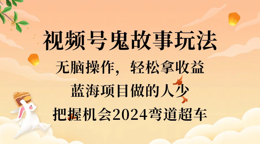 视频号冷门玩法,无脑操作,小白轻松上手拿收益,鬼故事流量爆火,轻松三位数,2024实现弯道超车搞钱吧-网创项目资源站-副业项目-创业项目-搞钱项目搞钱吧