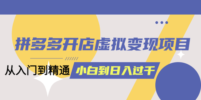 拼多多开店虚拟变现项目：入门到精通 从小白到日入1000（完整版）6月13更新搞钱吧-网创项目资源站-副业项目-创业项目-搞钱项目搞钱吧