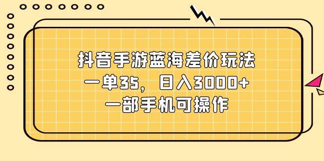 抖音手游蓝海差价玩法，一单35，日入3000+，一部手机可操作搞钱吧-网创项目资源站-副业项目-创业项目-搞钱项目搞钱吧